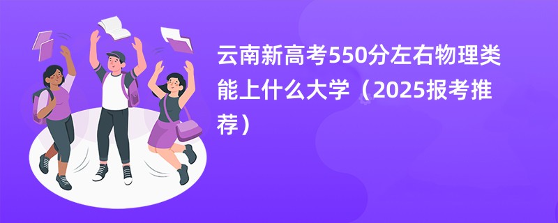 云南新高考550分左右物理类能上什么大学（2025报考推荐）