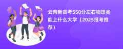 云南新高考550分左右物理类能上什么大学（2025报考推荐）