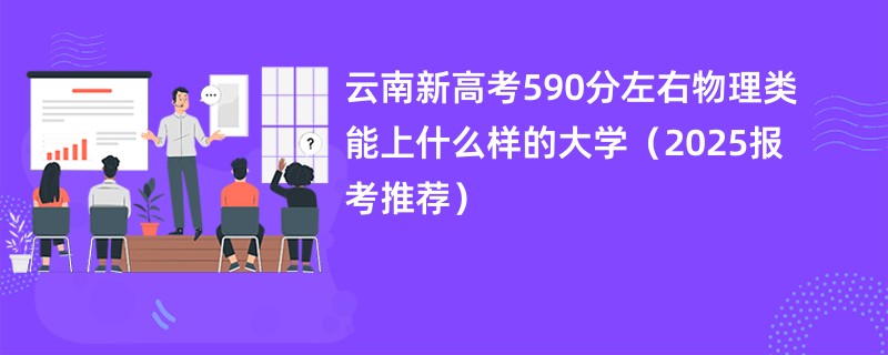 云南新高考590分左右物理类能上什么样的大学（2025报考推荐）