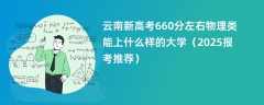 云南新高考660分左右物理类能上什么样的大学（2025报考推荐）