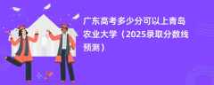 广东高考多少分可以上青岛农业大学（2025录取分数线预测）