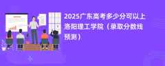 2025广东高考多少分可以上洛阳理工学院（录取分数线预测）