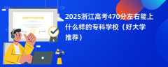 2025浙江高考470分左右能上什么样的专科学校（好大学推荐）