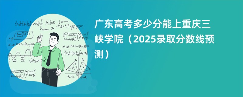 广东高考多少分能上重庆三峡学院（2025录取分数线预测）