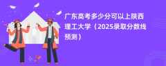 广东高考多少分可以上陕西理工大学（2025录取分数线预测）