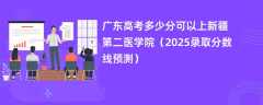 广东高考多少分可以上新疆第二医学院（2025录取分数线预测）