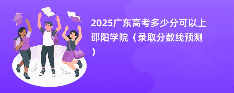 2025广东高考多少分可以上邵阳学院（录取分数线预测）