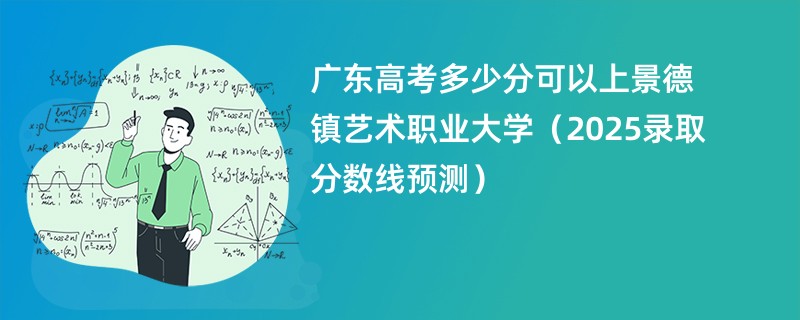 广东高考多少分可以上景德镇艺术职业大学(2025录取分数线预测)