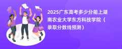 2025广东高考多少分能上湖南农业大学东方科技学院（录取分数线预测）