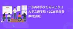 广东高考多少分可以上长江大学文理学院（2025录取分数线预测）