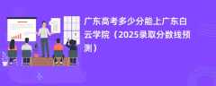 广东高考多少分能上广东白云学院（2025录取分数线预测）