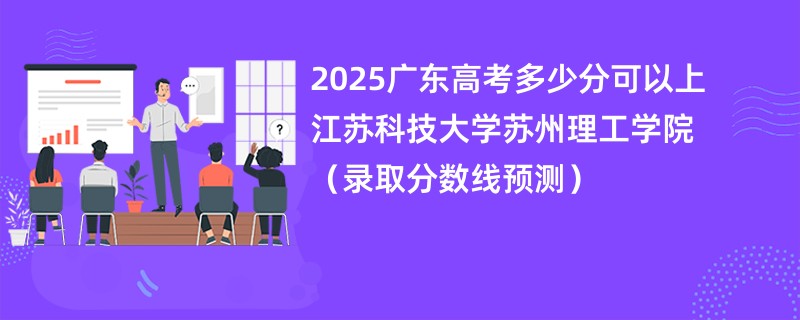 2025广东高考多少分可以上江苏科技大学苏州理工学院（录取分数线预测）
