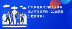广东高考多少分能上天津商业大学宝德学院（2025录取分数线预测）