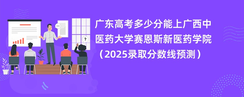 广东高考多少分能上广西中医药大学赛恩斯新医药学院（2025录取分数线预测）