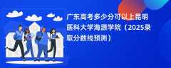 广东高考多少分可以上昆明医科大学海源学院（2025录取分数线预测）