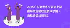 2025广东高考多少分能上湖南环境生物职业技术学院（录取分数线预测）