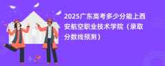 2025广东高考多少分能上西安航空职业技术学院（录取分数线预测）