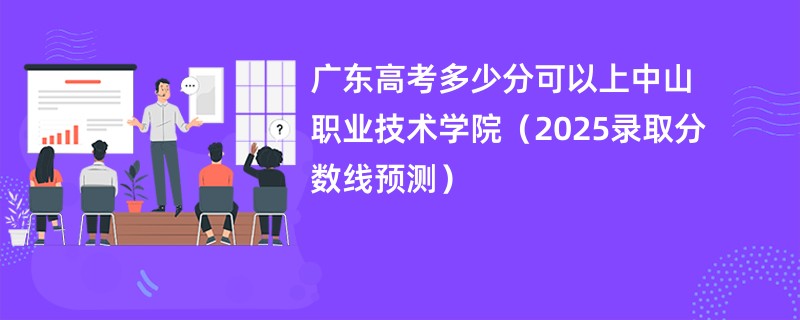 广东高考多少分可以上中山职业技术学院（2025录取分数线预测）