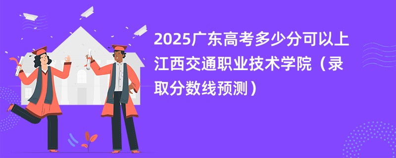 2025广东高考多少分可以上江西交通职业技术学院（录取分数线预测）