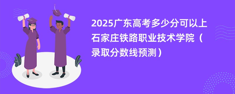 2025广东高考多少分可以上石家庄铁路职业技术学院（录取分数线预测）
