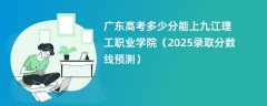 广东高考多少分能上九江理工职业学院（2025录取分数线预测）