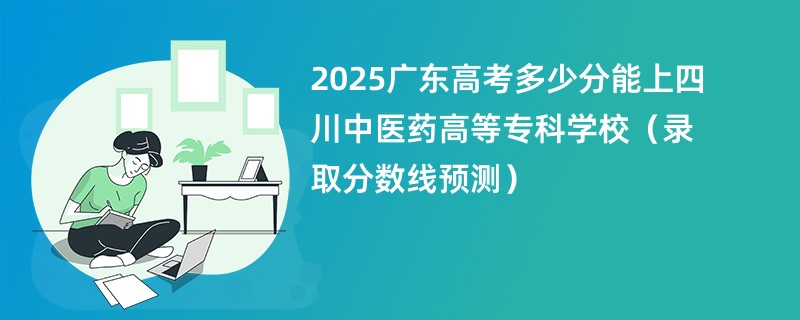 2025广东高考多少分能上四川中医药高等专科学校（录取分数线预测）