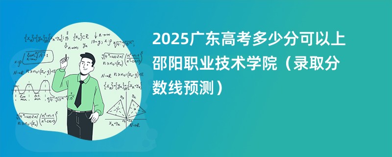 2025广东高考多少分可以上邵阳职业技术学院（录取分数线预测）