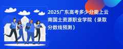 2025广东高考多少分能上云南国土资源职业学院（录取分数线预测）