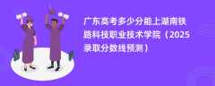 广东高考多少分能上湖南铁路科技职业技术学院（2025录取分数线预测）