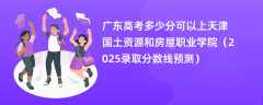 广东高考多少分可以上天津国土资源和房屋职业学院（2025录取分数线预测）