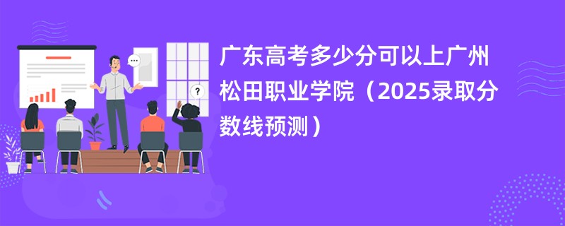 广东高考多少分可以上广州松田职业学院（2025录取分数线预测）