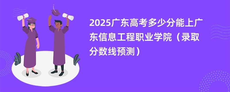 2025广东高考多少分能上广东信息工程职业学院（录取分数线预测）