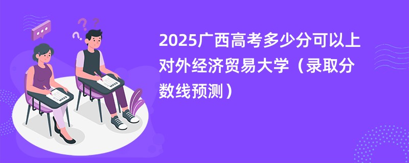 2025广西高考多少分可以上对外经济贸易大学（录取分数线预测）