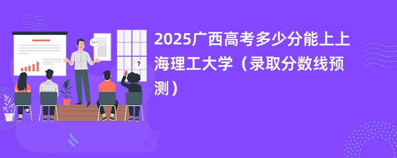 2025广西高考多少分能上上海理工大学（录取分数线预测）