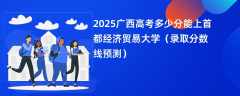 2025广西高考多少分能上首都经济贸易大学（录取分数线预测）