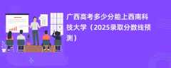 广西高考多少分能上西南科技大学（2025录取分数线预测）