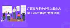 广西高考多少分能上烟台大学（2025录取分数线预测）