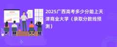 2025广西高考多少分能上天津商业大学（录取分数线预测）