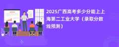 2025广西高考多少分能上上海第二工业大学（录取分数线预测）
