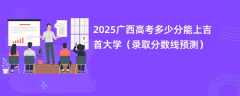2025广西高考多少分能上吉首大学（录取分数线预测）