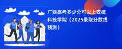 广西高考多少分可以上安徽科技学院（2025录取分数线预测）