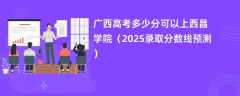 广西高考多少分可以上西昌学院（2025录取分数线预测）