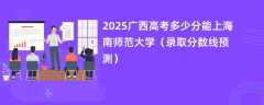 2025广西高考多少分能上海南师范大学（录取分数线预测）