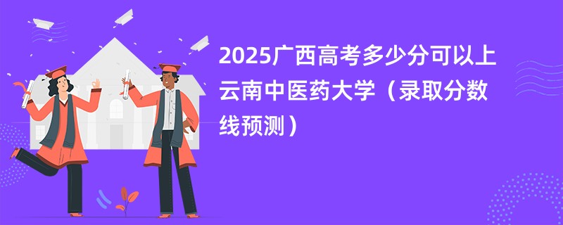 2025广西高考多少分可以上云南中医药大学（录取分数线预测）