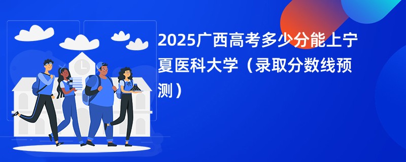 2025广西高考多少分能上宁夏医科大学（录取分数线预测）