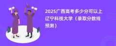 2025广西高考多少分可以上辽宁科技大学（录取分数线预测）