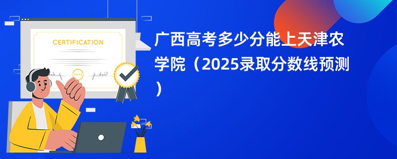 广西高考多少分能上天津农学院（2025录取分数线预测）