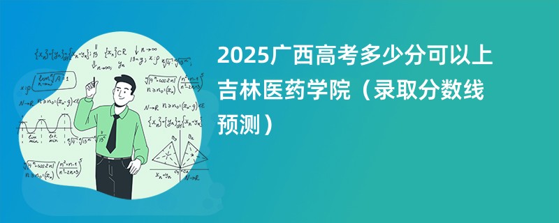 2025广西高考多少分可以上吉林医药学院（录取分数线预测）
