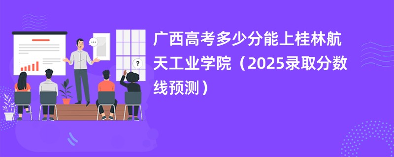 广西高考多少分能上桂林航天工业学院（2025录取分数线预测）