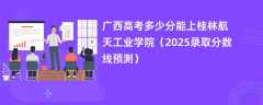 广西高考多少分能上桂林航天工业学院（2025录取分数线预测）
